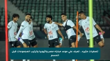 تصفيات مثيرة.. تعرف على موعد مباراة مصر وإثيوبيا وترتيب المجموعات قبل الحسم
